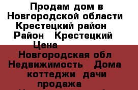 Продам дом в Новгородской области, Крестецкий район. › Район ­ Крестецкий › Цена ­ 300 000 - Новгородская обл. Недвижимость » Дома, коттеджи, дачи продажа   . Новгородская обл.